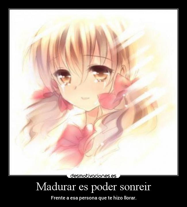 Madurar es poder sonreir - Frente a esa persona que te hizo llorar.