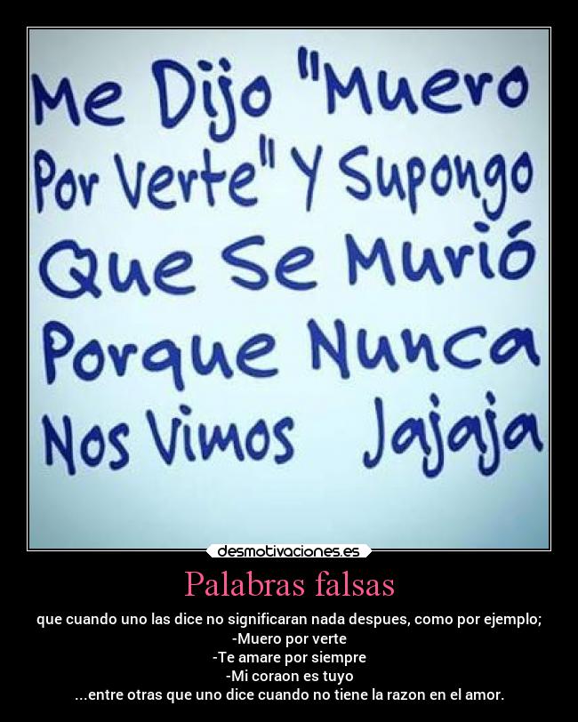 Palabras falsas - que cuando uno las dice no significaran nada despues, como por ejemplo;
-Muero por verte
-Te amare por siempre
-Mi coraon es tuyo
...entre otras que uno dice cuando no tiene la razon en el amor.