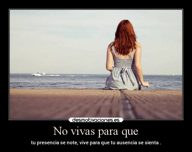 No vivas para que - tu presencia se note, vive para que tu ausencia se sienta .