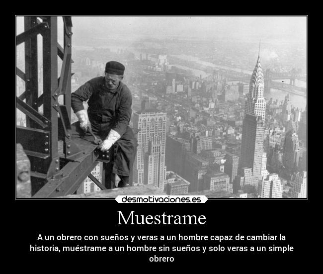 Muestrame - A un obrero con sueños y veras a un hombre capaz de cambiar la
historia, muéstrame a un hombre sin sueños y solo veras a un simple
obrero