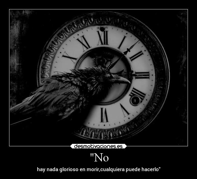 No - hay nada glorioso en morir,cualquiera puede hacerlo