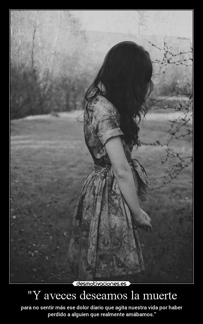 Y aveces deseamos la muerte - para no sentir más ese dolor diario que agita nuestra vida por haber
perdido a alguien que realmente amábamos.
