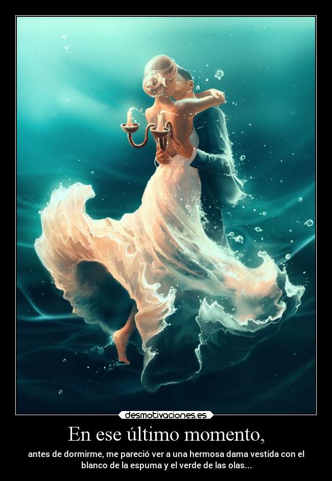 En ese último momento, - antes de dormirme, me pareció ver a una hermosa dama vestida con el
blanco de la espuma y el verde de las olas...