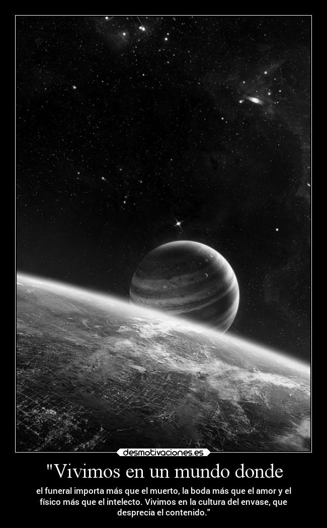Vivimos en un mundo donde - el funeral importa más que el muerto, la boda más que el amor y el
físico más que el intelecto. Vivimos en la cultura del envase, que
desprecia el contenido.