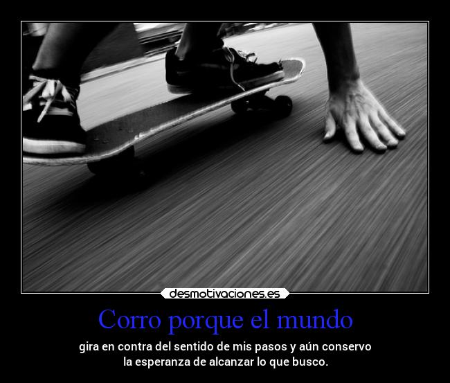 Corro porque el mundo - gira en contra del sentido de mis pasos y aún conservo
la esperanza de alcanzar lo que busco.