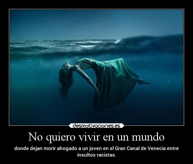 No quiero vivir en un mundo - donde dejan morir ahogado a un joven en el Gran Canal de Venecia entre
insultos racistas.