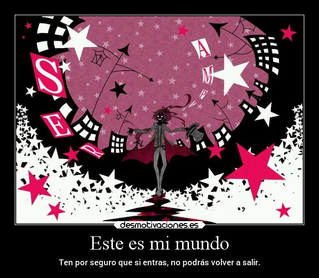 Este es mi mundo - Ten por seguro que si entras, no podrás volver a salir.