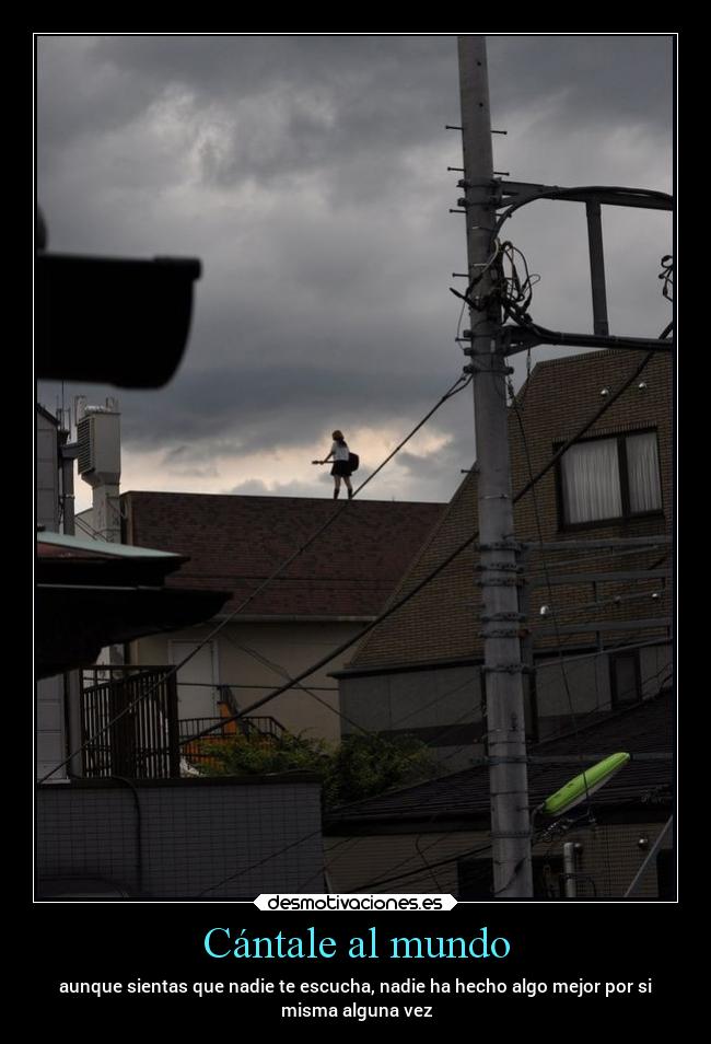 Cántale al mundo - aunque sientas que nadie te escucha, nadie ha hecho algo mejor por si
misma alguna vez