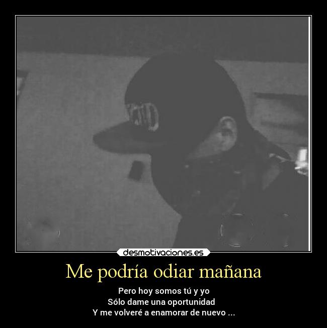 Me podría odiar mañana - Pero hoy somos tú y yo
Sólo dame una oportunidad  
Y me volveré a enamorar de nuevo ...
