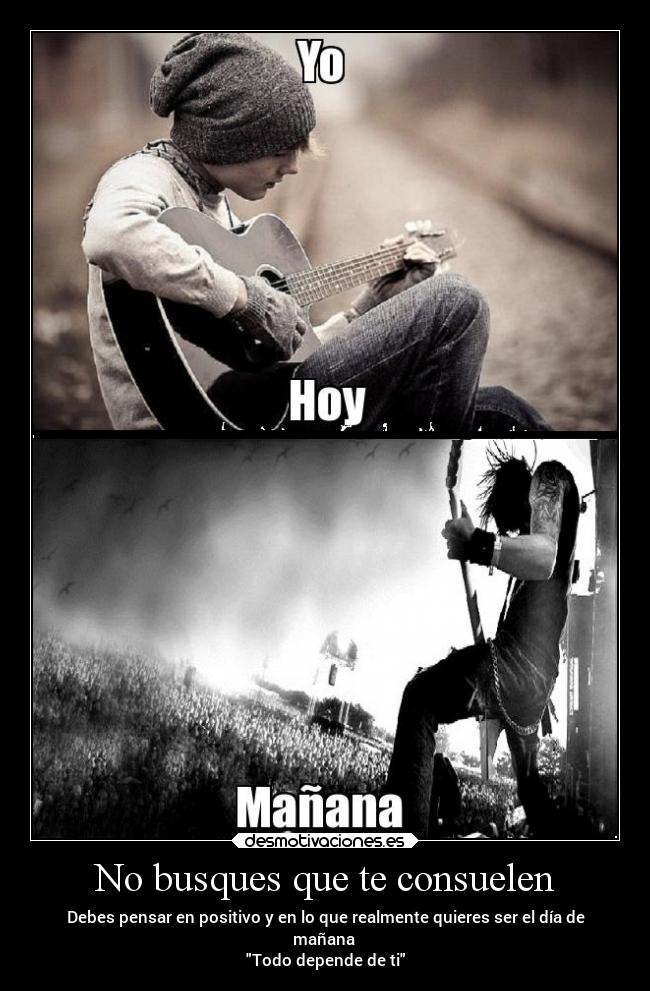No busques que te consuelen - Debes pensar en positivo y en lo que realmente quieres ser el día de
mañana
Todo depende de ti