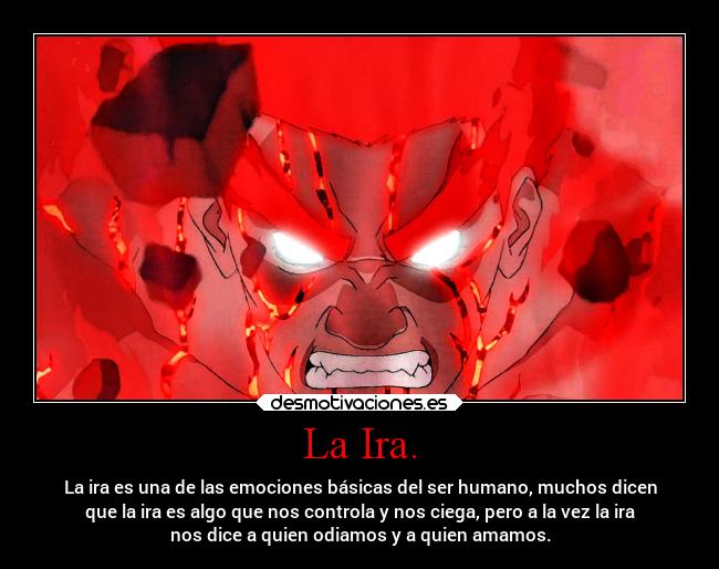 La Ira. - La ira es una de las emociones básicas del ser humano, muchos dicen
que la ira es algo que nos controla y nos ciega, pero a la vez la ira
nos dice a quien odiamos y a quien amamos.