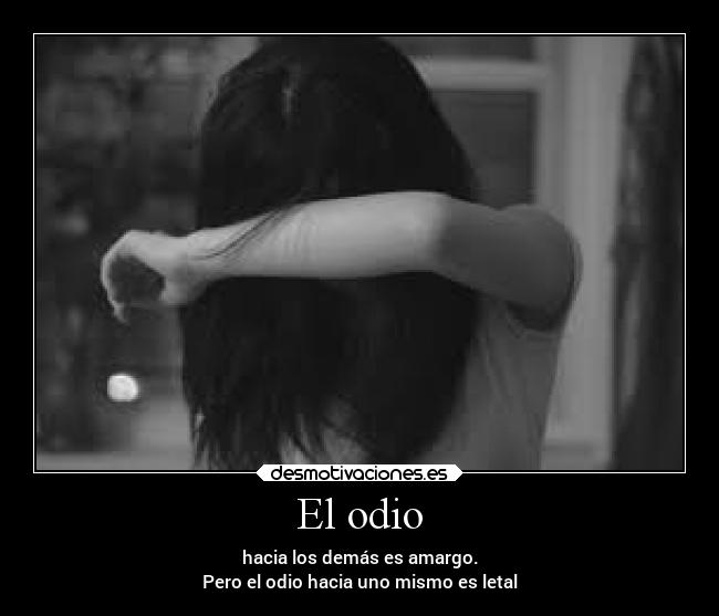 El odio - hacia los demás es amargo.
Pero el odio hacia uno mismo es letal