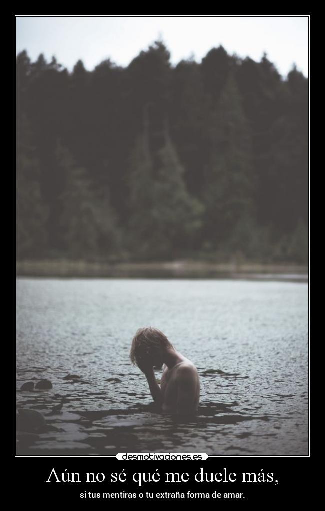 Aún no sé qué me duele más, - si tus mentiras o tu extraña forma de amar.