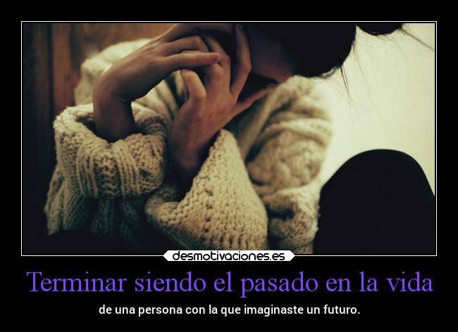 Terminar siendo el pasado en la vida - de una persona con la que imaginaste un futuro.
