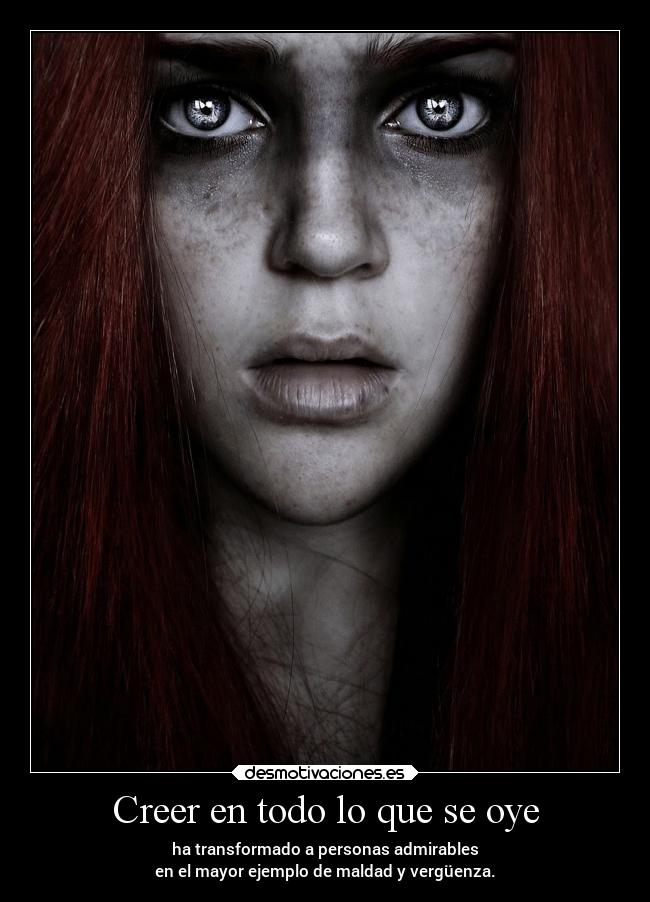 Creer en todo lo que se oye - ha transformado a personas admirables
en el mayor ejemplo de maldad y vergüenza.
