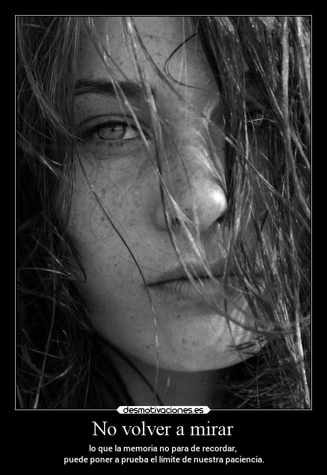 No volver a mirar - lo que la memoria no para de recordar,
puede poner a prueba el límite de nuestra paciencia.