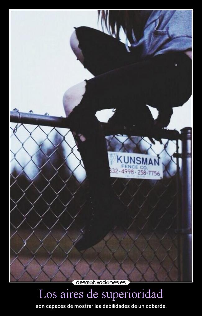 Los aires de superioridad - son capaces de mostrar las debilidades de un cobarde.