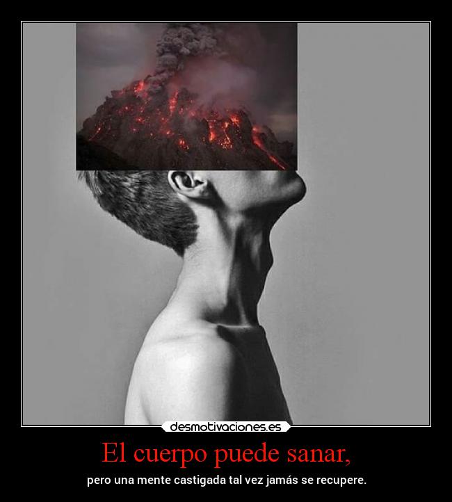 El cuerpo puede sanar, - pero una mente castigada tal vez jamás se recupere.