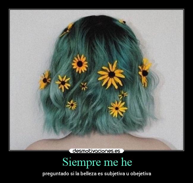 Siempre me he - preguntado si la belleza es subjetiva u obejetiva