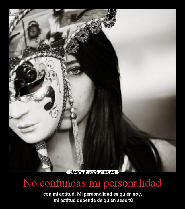 No confundas mi personalidad - con mi actitud. Mi personalidad es quién soy,
 mi actitud depende de quién seas tú