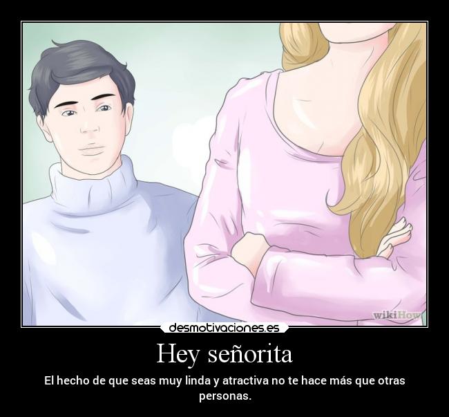 Hey señorita - El hecho de que seas muy linda y atractiva no te hace más que otras
personas.