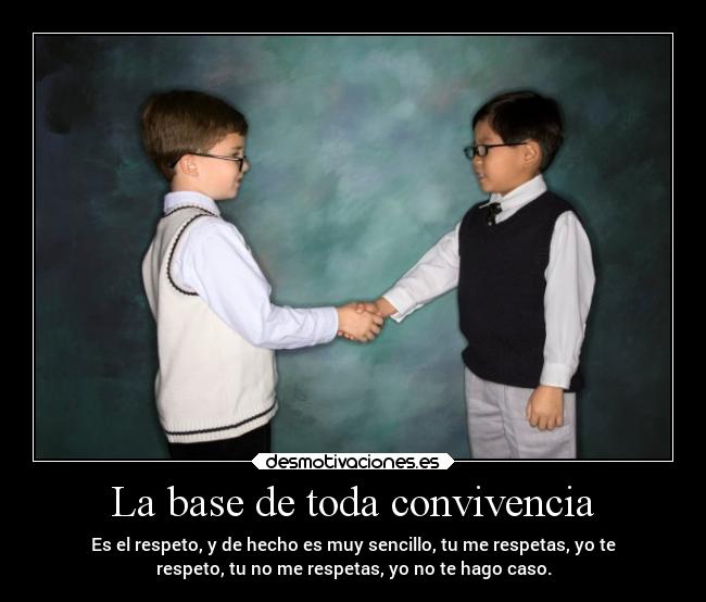 La base de toda convivencia - Es el respeto, y de hecho es muy sencillo, tu me respetas, yo te
respeto, tu no me respetas, yo no te hago caso.