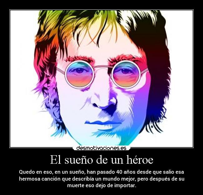El sueño de un héroe - Quedo en eso, en un sueño, han pasado 40 años desde que salio esa
hermosa canción que describía un mundo mejor, pero después de su
muerte eso dejo de importar.
