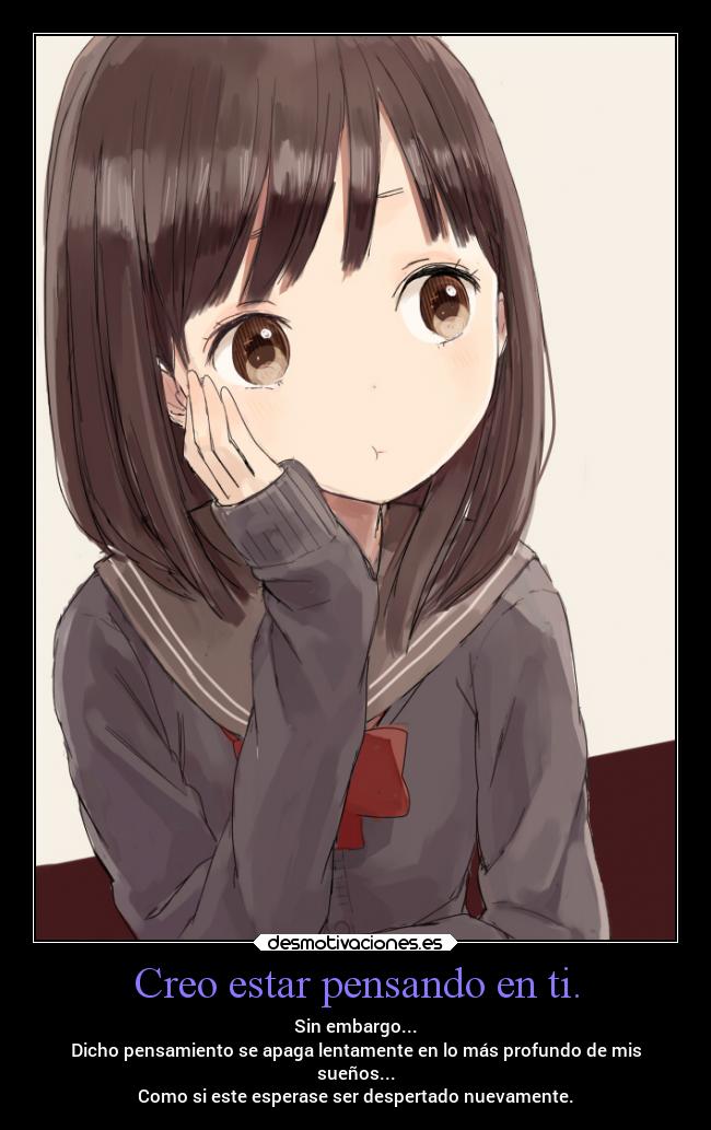 Creo estar pensando en ti. - Sin embargo...
Dicho pensamiento se apaga lentamente en lo más profundo de mis
sueños...
Como si este esperase ser despertado nuevamente.