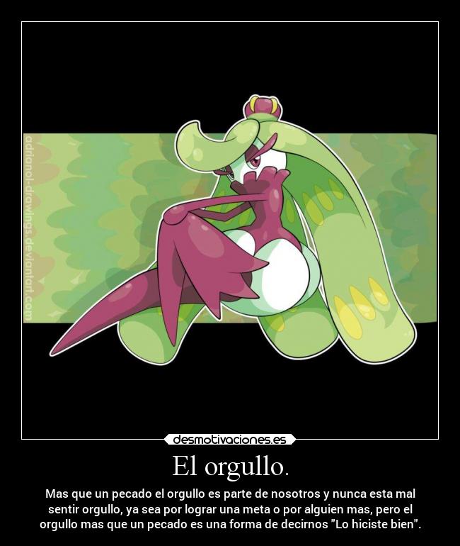 El orgullo. - Mas que un pecado el orgullo es parte de nosotros y nunca esta mal
sentir orgullo, ya sea por lograr una meta o por alguien mas, pero el
orgullo mas que un pecado es una forma de decirnos Lo hiciste bien.