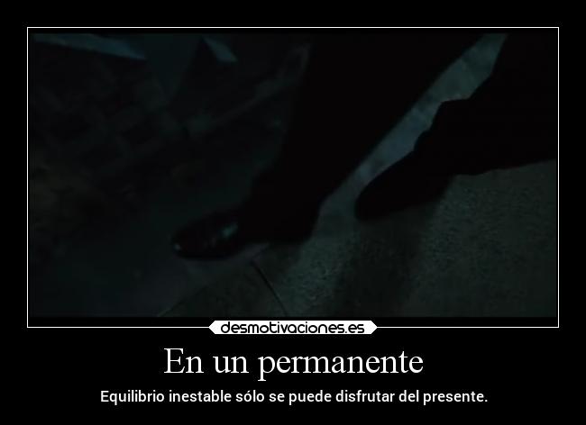 En un permanente - Equilibrio inestable sólo se puede disfrutar del presente.