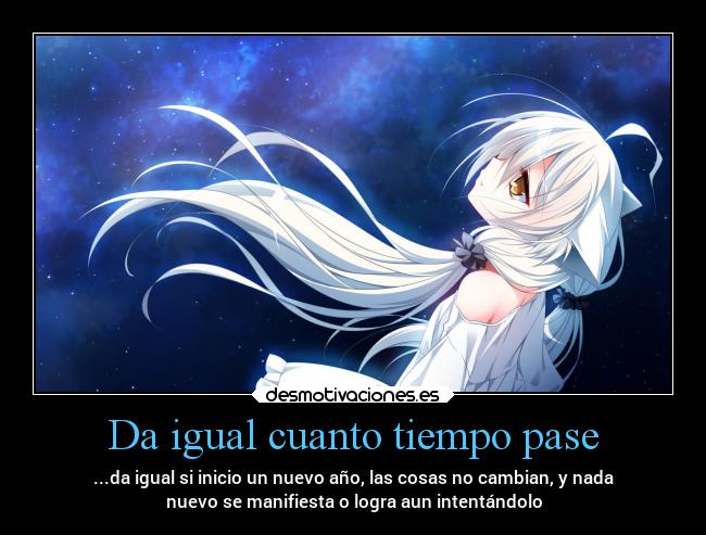 Da igual cuanto tiempo pase - ...da igual si inicio un nuevo año, las cosas no cambian, y nada
nuevo se manifiesta o logra aun intentándolo