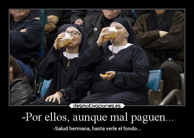 -Por ellos, aunque mal paguen... - -Salud hermana, hasta verle el fondo...