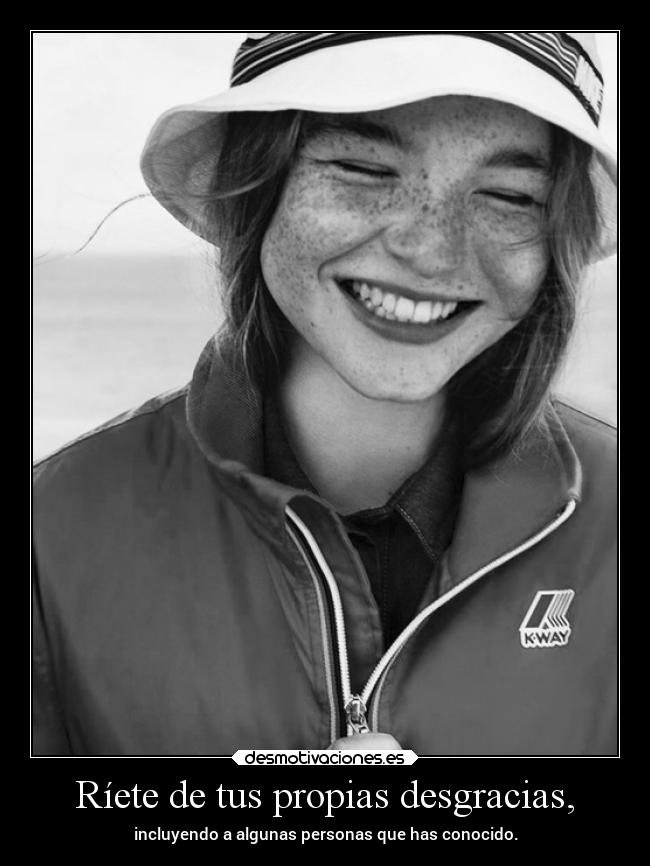 Ríete de tus propias desgracias, - incluyendo a algunas personas que has conocido.