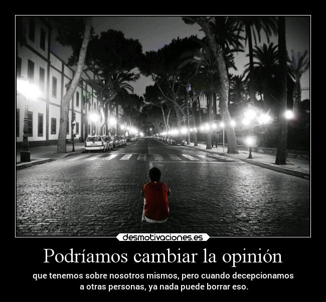 Podríamos cambiar la opinión - que tenemos sobre nosotros mismos, pero cuando decepcionamos
 a otras personas, ya nada puede borrar eso.