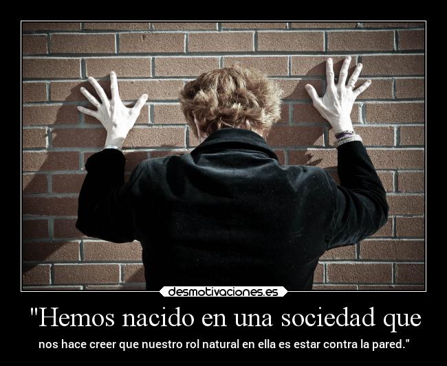 Hemos nacido en una sociedad que - nos hace creer que nuestro rol natural en ella es estar contra la pared.