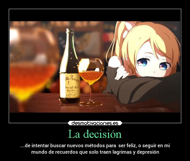 La decisión - ...de intentar buscar nuevos métodos para ser feliz, o seguir en mi
mundo de recuerdos que solo traen lagrimas y depresión
