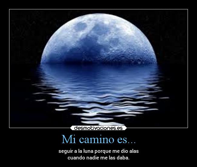 Mi camino es... - seguir a la luna porque me dio alas
cuando nadie me las daba.