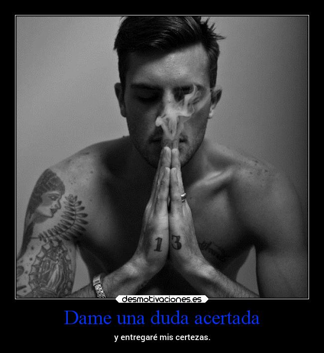 Dame una duda acertada - y entregaré mis certezas.