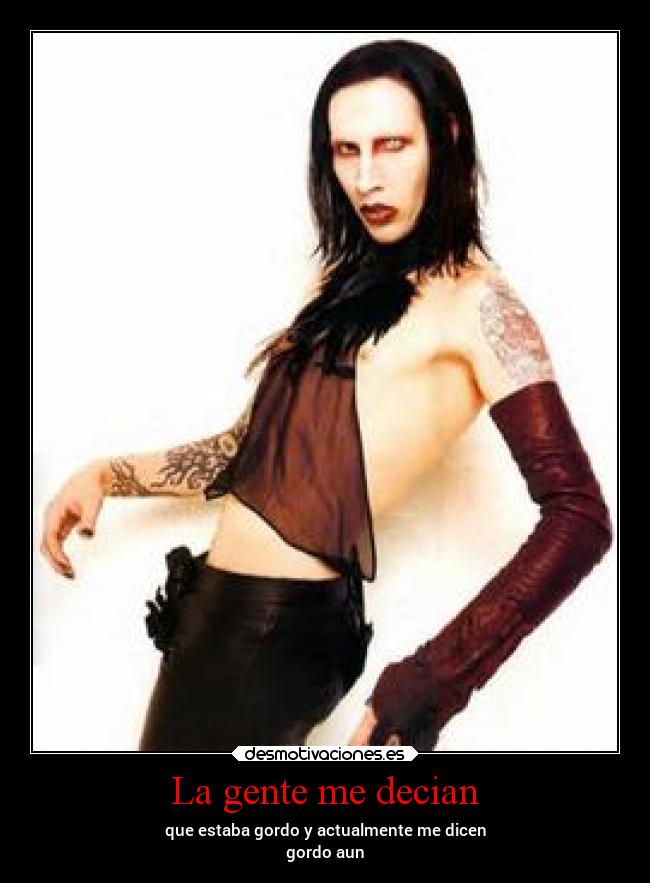 La gente me decian - que estaba gordo y actualmente me dicen
gordo aun