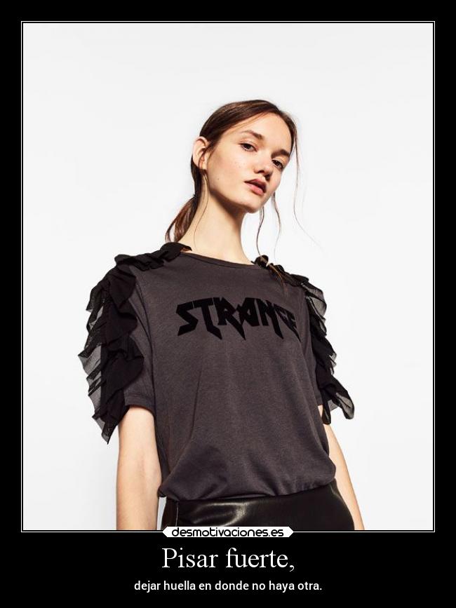 Pisar fuerte, - dejar huella en donde no haya otra.