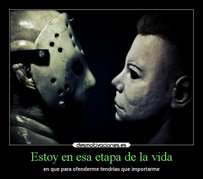 Estoy en esa etapa de la vida - en que para ofenderme tendrías que importarme