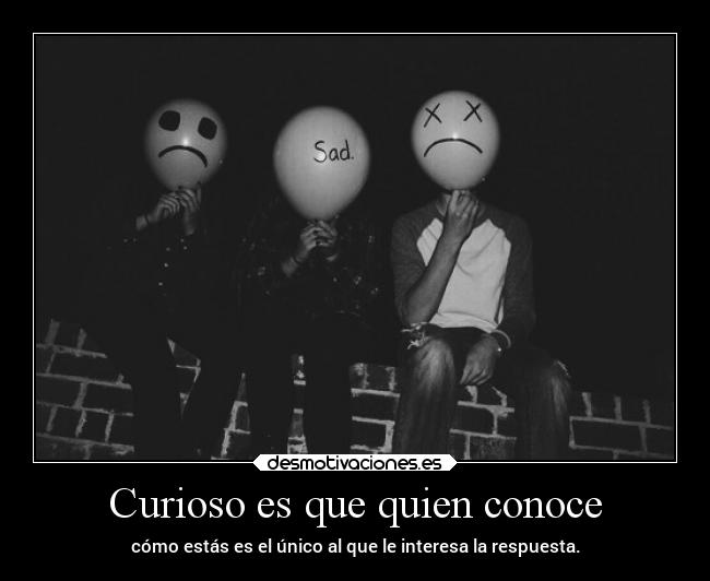 Curioso es que quien conoce - cómo estás es el único al que le interesa la respuesta.