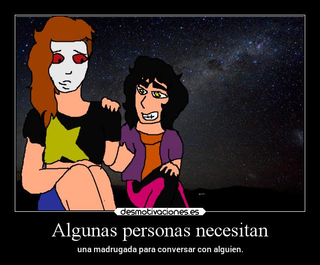 Algunas personas necesitan - una madrugada para conversar con alguien.