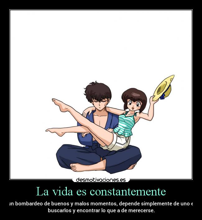 La vida es constantemente - un bombardeo de buenos y malos momentos, depende simplemente de uno el
buscarlos y encontrar lo que a de merecerse.