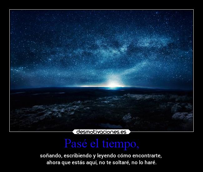 Pasé el tiempo, - soñando, escribiendo y leyendo cómo encontrarte,
ahora que estás aquí, no te soltaré, no lo haré.