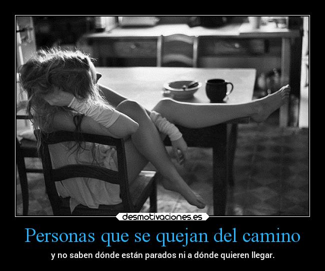 Personas que se quejan del camino - y no saben dónde están parados ni a dónde quieren llegar.