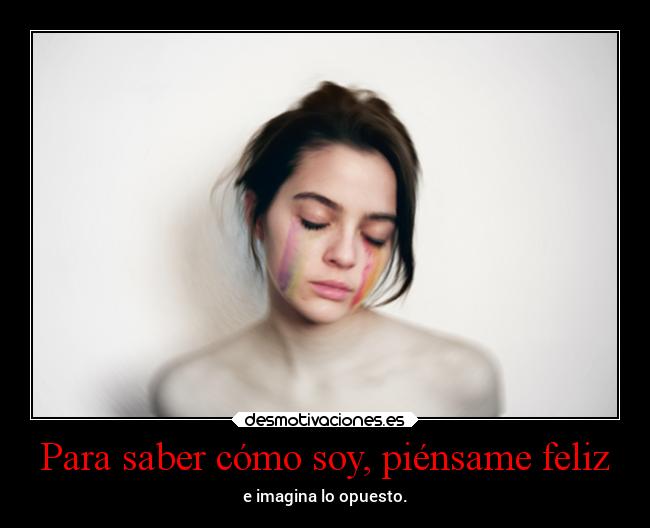 Para saber cómo soy, piénsame feliz - e imagina lo opuesto.