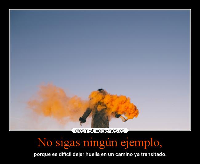 No sigas ningún ejemplo, - porque es difícil dejar huella en un camino ya transitado.