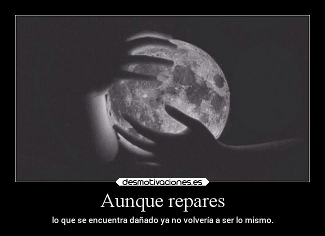 Aunque repares - lo que se encuentra dañado ya no volvería a ser lo mismo.