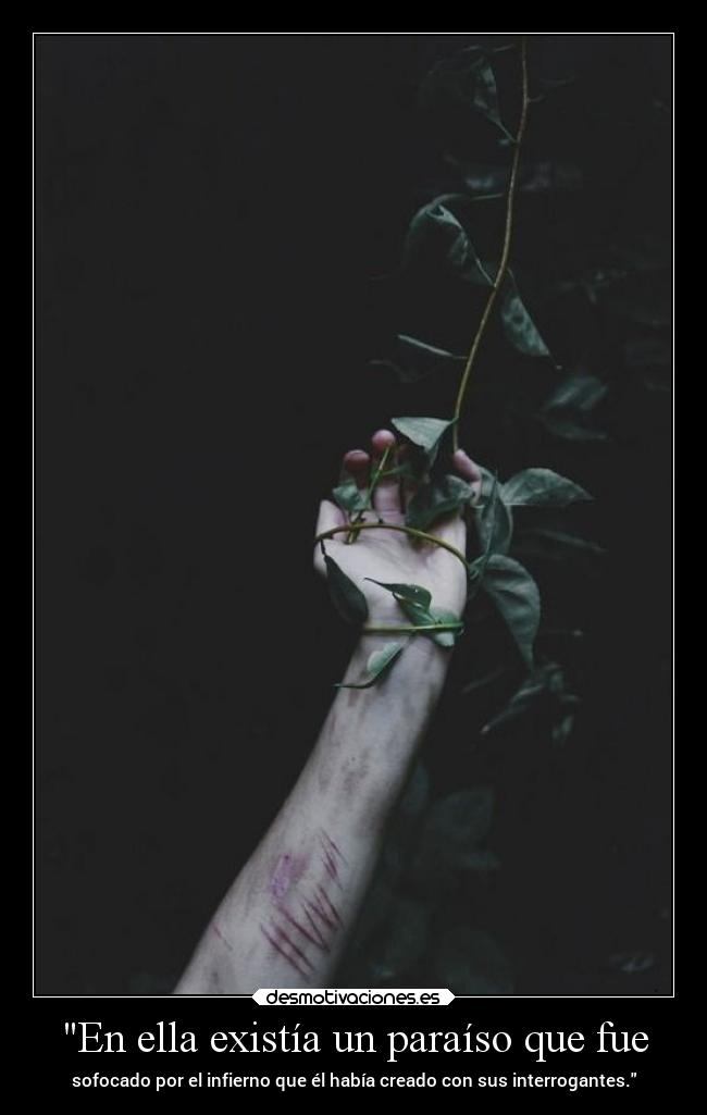 En ella existía un paraíso que fue - sofocado por el infierno que él había creado con sus interrogantes.
